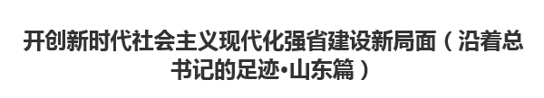 【人民日?qǐng)?bào)】開(kāi)創(chuàng)新時(shí)代社會(huì)主義現(xiàn)代化強(qiáng)省建設(shè)新局面（沿著總書(shū)記的足跡·山東篇）
