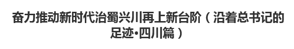 【人民日報】奮力推動新時代治蜀興川再上新臺階（沿著總書記的足跡·四川篇）