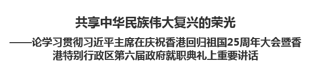 【人民日報】共享中華民族偉大復興的榮光論學習貫徹習近平主席在慶祝香港回歸祖國25周年大會暨香港特別行政區(qū)第六屆政府就職典禮上重要講話