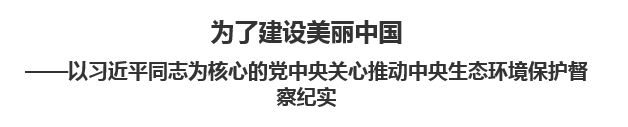 【人民日報】為了建設美麗中國以習近平同志為核心的黨中央關心推動中央生態(tài)環(huán)境保護督察紀實