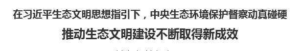 【人民日報】在習近平生態(tài)文明思想指引下，中央生態(tài)環(huán)境保護督察動真碰硬   推動生態(tài)文明建設不斷取得新成效
