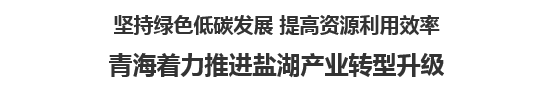 【人民日報】堅持綠色低碳發(fā)展 提高資源利用效率   青海著力推進鹽湖產(chǎn)業(yè)轉(zhuǎn)型升級