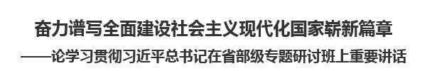【人民日報】奮力譜寫全面建設(shè)社會主義現(xiàn)代化國家嶄新篇章論學(xué)習(xí)貫徹習(xí)近平總書記在省部級專題研討班上重要講話