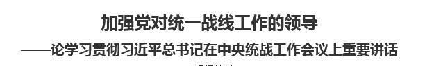 【人民日報】加強黨對統(tǒng)一戰(zhàn)線工作的領(lǐng)導(dǎo)  ——論學(xué)習(xí)貫徹習(xí)近平總書記在中央統(tǒng)戰(zhàn)工作會議上重要講話