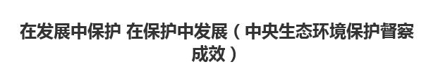 【人民日?qǐng)?bào)】在發(fā)展中保護(hù) 在保護(hù)中發(fā)展（中央生態(tài)環(huán)境保護(hù)督察成效）