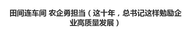 【人民日?qǐng)?bào)】田間連車間 農(nóng)企勇?lián)?dāng)（這十年，總書記這樣勉勵(lì)企業(yè)高質(zhì)量發(fā)展）