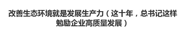 【人民日?qǐng)?bào)】改善生態(tài)環(huán)境就是發(fā)展生產(chǎn)力（這十年，總書記這樣勉勵(lì)企業(yè)高質(zhì)量發(fā)展）